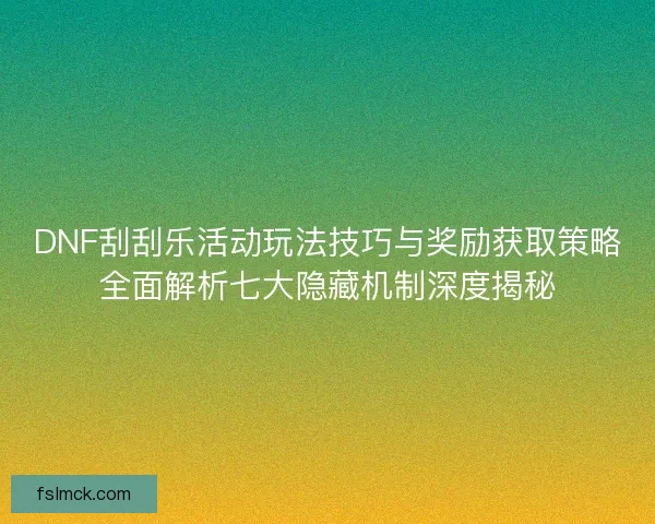 DNF刮刮乐活动玩法技巧与奖励获取策略全面解析七大隐藏机制深度揭秘