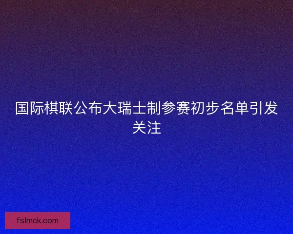 国际棋联公布大瑞士制参赛初步名单引发关注