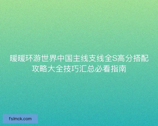 暖暖环游世界中国主线支线全S高分搭配攻略大全技巧汇总必看指南