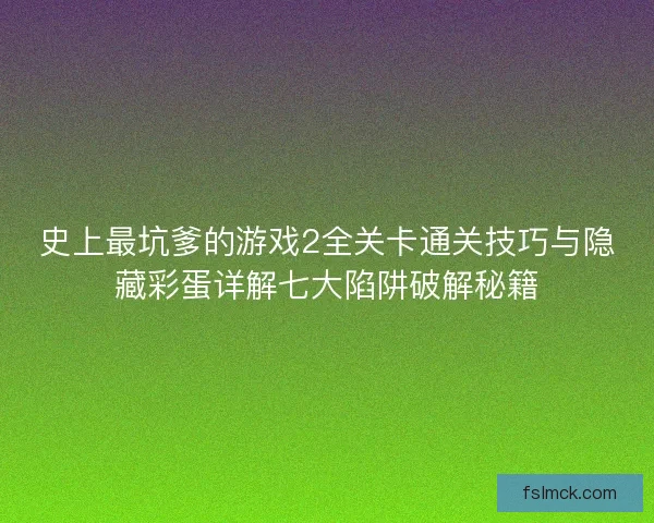 史上最坑爹的游戏2全关卡通关技巧与隐藏彩蛋详解七大陷阱破解秘籍