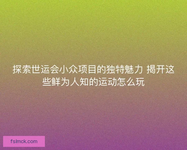 探索世运会小众项目的独特魅力 揭开这些鲜为人知的运动怎么玩