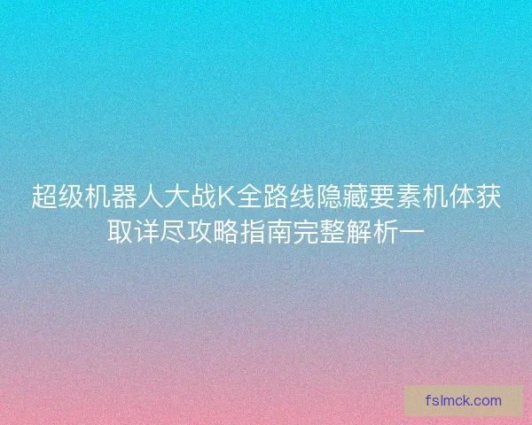 超级机器人大战K全路线隐藏要素机体获取详尽攻略指南完整解析一