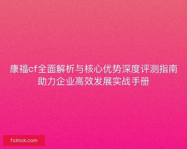 康福cf全面解析与核心优势深度评测指南助力企业高效发展实战手册