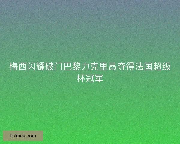 梅西闪耀破门巴黎力克里昂夺得法国超级杯冠军