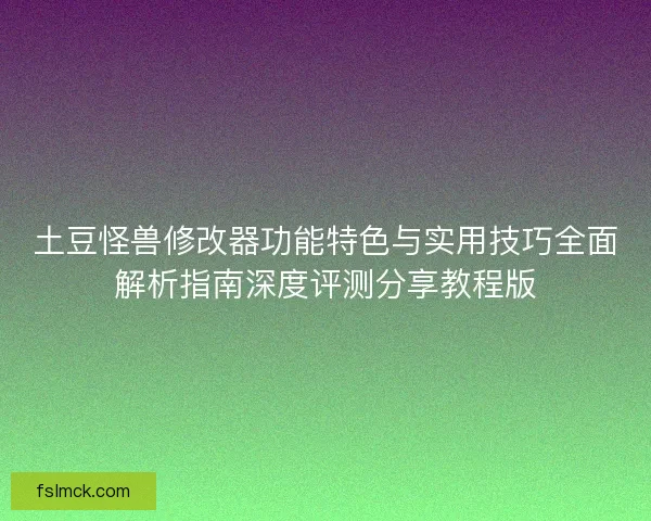 土豆怪兽修改器功能特色与实用技巧全面解析指南深度评测分享教程版