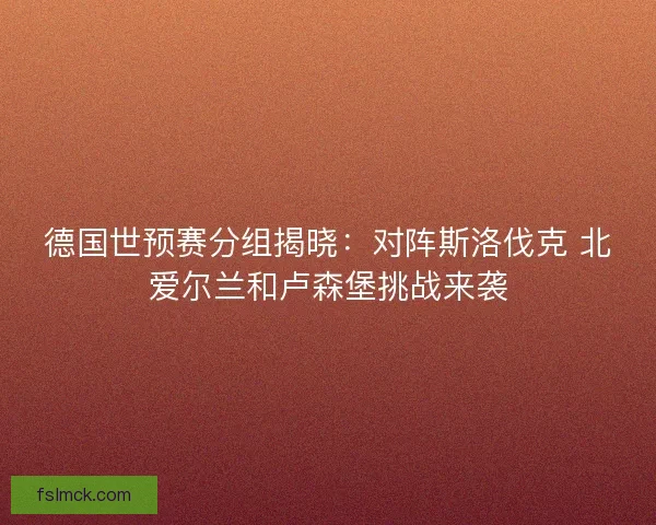 德国世预赛分组揭晓：对阵斯洛伐克 北爱尔兰和卢森堡挑战来袭