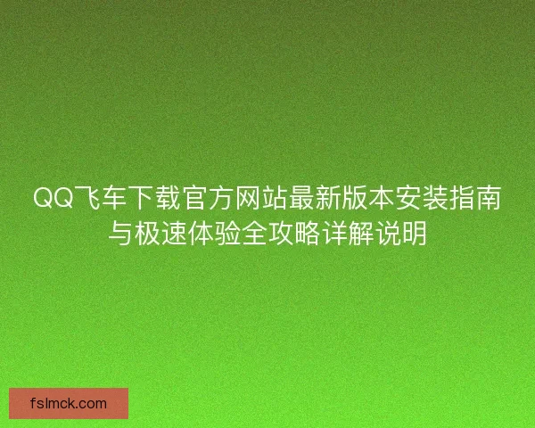 QQ飞车下载官方网站最新版本安装指南与极速体验全攻略详解说明